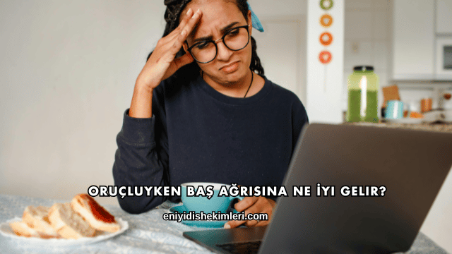 Oruçluyken Baş Ağrısına Ne İyi Gelir?