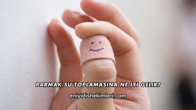 Parmak Su Toplamasına Ne İyi Gelir?