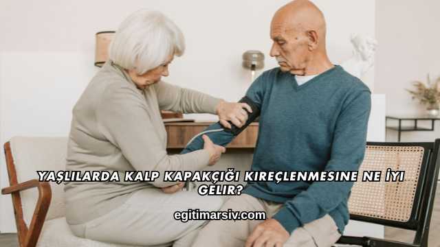 Yaşlılarda Kalp Kapakçığı Kireçlenmesine Ne İyi Gelir?