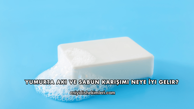Yumurta Akı ve Sabun Karışımı Neye İyi Gelir?