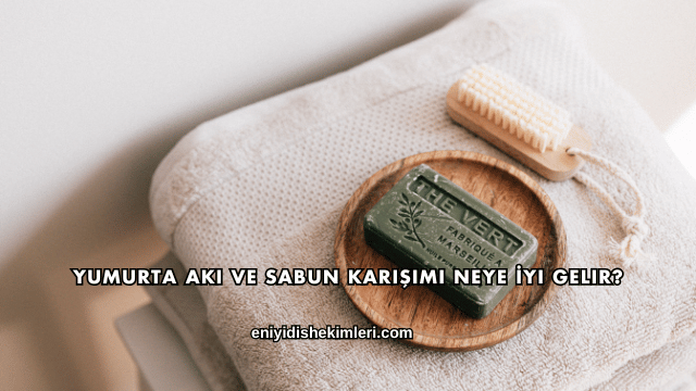Yumurta Akı ve Sabun Karışımı Neye İyi Gelir?