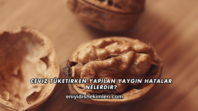 Ceviz Tüketirken Yapılan Yaygın Hatalar Nelerdir?