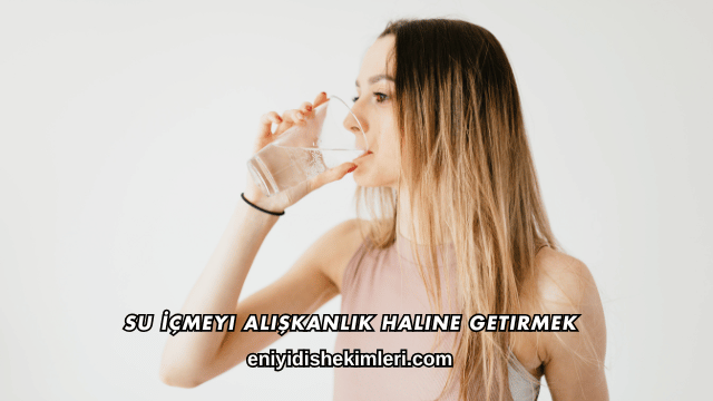 Su İçmeyi Alışkanlık Haline Getirmek