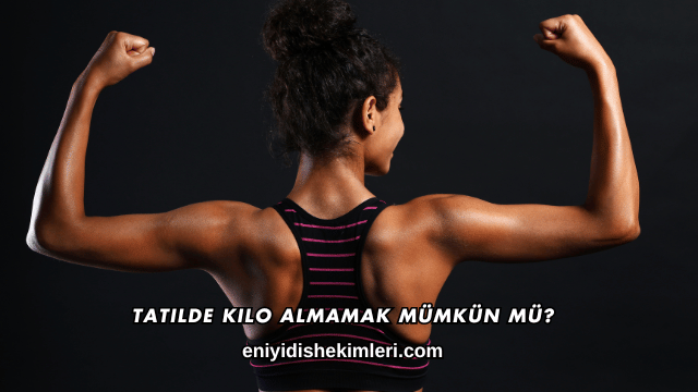 Tatilde Kilo Almamak Mümkün mü?