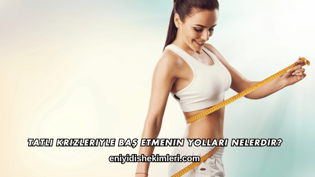 Tatlı Krizleriyle Baş Etmenin Yolları Nelerdir?