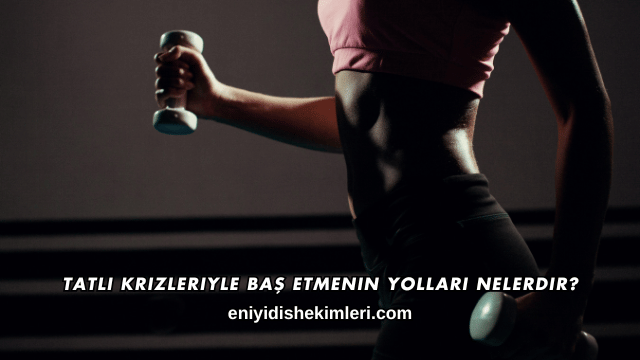 Tatlı Krizleriyle Baş Etmenin Yolları Nelerdir?